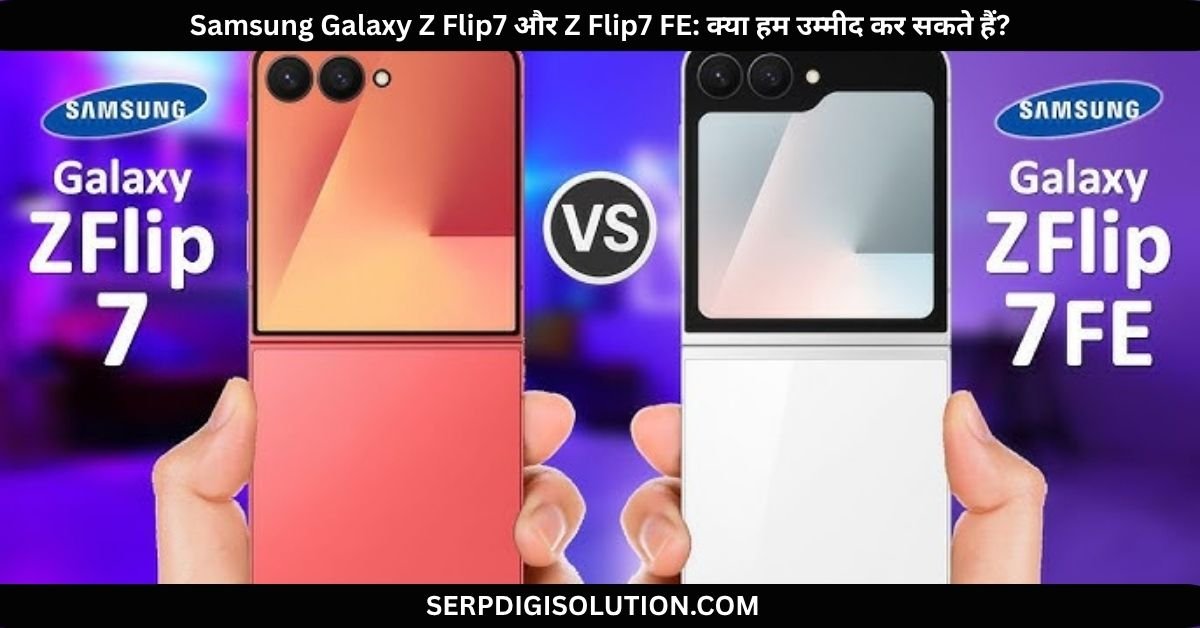 Samsung Galaxy Z Flip7 और Z Flip7 FE क्या हम उम्मीद कर सकते हैं